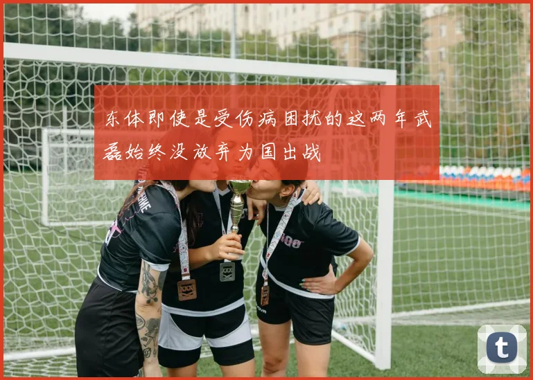 东体即使是受伤病困扰的这两年武磊始终没放弃为国出战