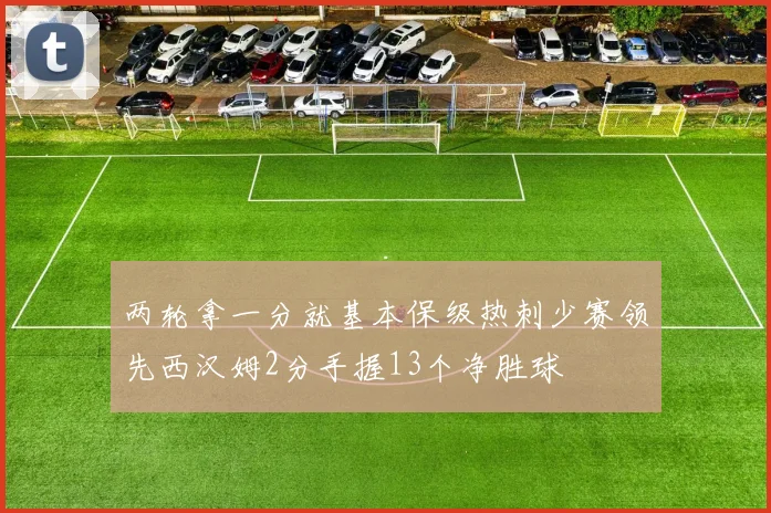两轮拿一分就基本保级热刺少赛领先西汉姆2分手握13个净胜球